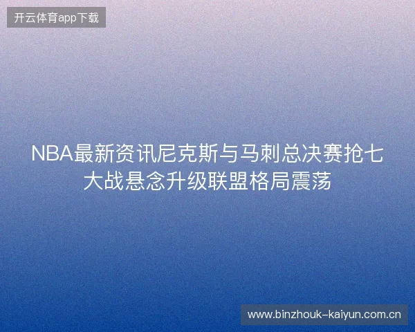 NBA最新资讯尼克斯与马刺总决赛抢七大战悬念升级联盟格局震荡