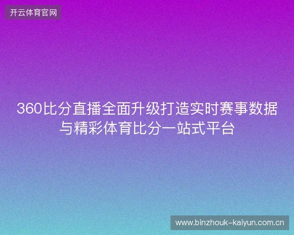 360比分直播全面升级打造实时赛事数据与精彩体育比分一站式平台