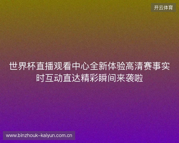 世界杯直播观看中心全新体验高清赛事实时互动直达精彩瞬间来袭啦