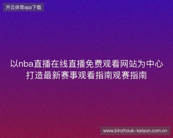 以nba直播在线直播免费观看网站为中心打造最新赛事观看指南观赛指南
