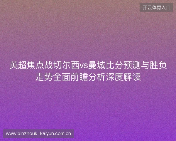 英超焦点战切尔西vs曼城比分预测与胜负走势全面前瞻分析深度解读