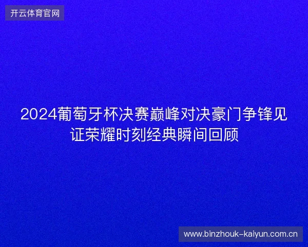 2024葡萄牙杯决赛巅峰对决豪门争锋见证荣耀时刻经典瞬间回顾 2024葡萄牙杯决赛巅峰对决豪门争锋见证荣耀时刻经典瞬间回顾