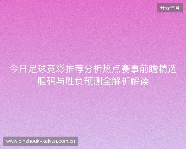 今日足球竞彩推荐分析热点赛事前瞻精选胆码与胜负预测全解析解读 今日足球竞彩推荐分析热点赛事前瞻精选胆码与胜负预测全解析解读