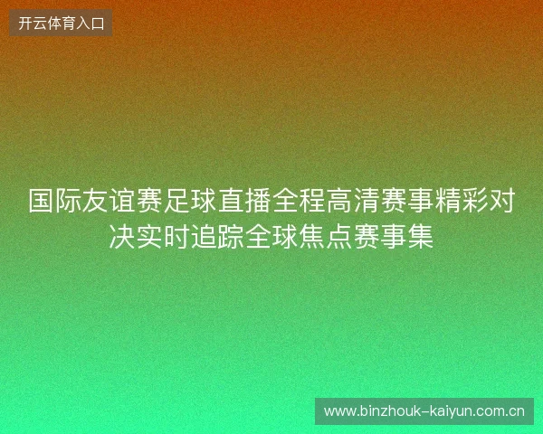 国际友谊赛足球直播全程高清赛事精彩对决实时追踪全球焦点赛事集 国际友谊赛足球直播全程高清赛事精彩对决实时追踪全球焦点赛事集