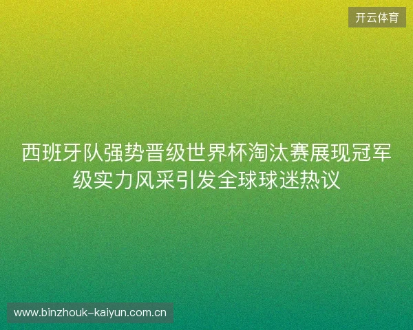 西班牙队强势晋级世界杯淘汰赛展现冠军级实力风采引发全球球迷热议