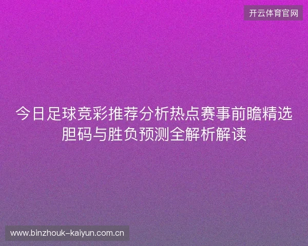 今日足球竞彩推荐分析热点赛事前瞻精选胆码与胜负预测全解析解读 今日足球竞彩推荐分析热点赛事前瞻精选胆码与胜负预测全解析解读