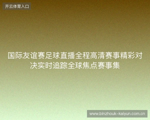 国际友谊赛足球直播全程高清赛事精彩对决实时追踪全球焦点赛事集 国际友谊赛足球直播全程高清赛事精彩对决实时追踪全球焦点赛事集