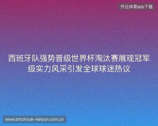 西班牙队强势晋级世界杯淘汰赛展现冠军级实力风采引发全球球迷热议