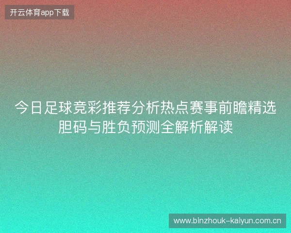 今日足球竞彩推荐分析热点赛事前瞻精选胆码与胜负预测全解析解读 今日足球竞彩推荐分析热点赛事前瞻精选胆码与胜负预测全解析解读