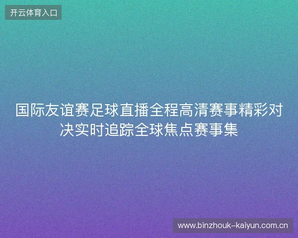 国际友谊赛足球直播全程高清赛事精彩对决实时追踪全球焦点赛事集