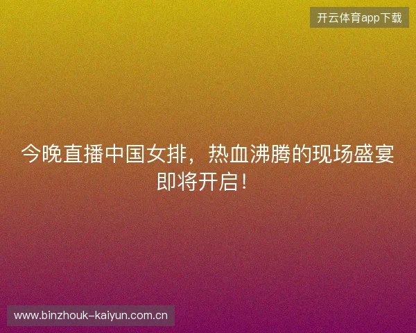 今晚直播中国女排，热血沸腾的现场盛宴即将开启！