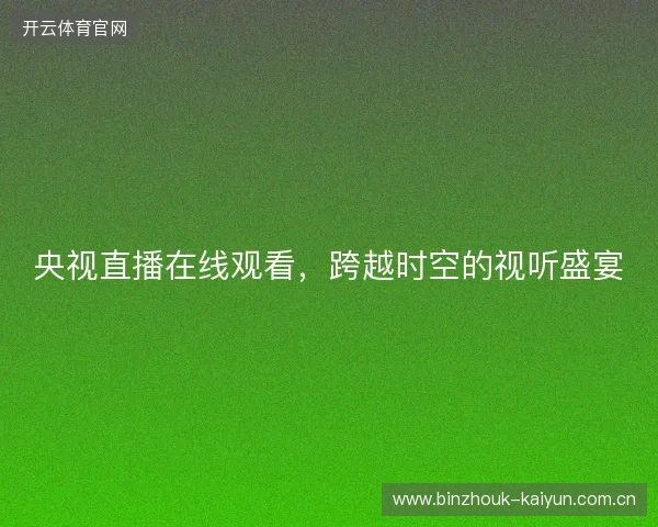 央视直播在线观看,跨越时空的视听盛宴 央视直播在线观看,跨越时空的视听盛宴